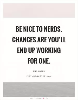 Be nice to nerds. Chances are you’ll end up working for one Picture Quote #1