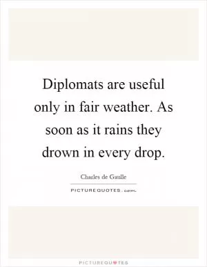 Diplomats are useful only in fair weather. As soon as it rains they drown in every drop Picture Quote #1
