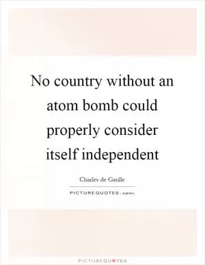 No country without an atom bomb could properly consider itself independent Picture Quote #1