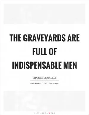 The graveyards are full of indispensable men Picture Quote #1
