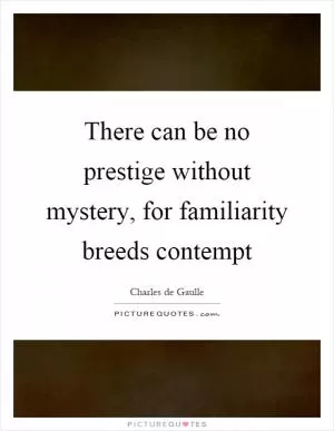 There can be no prestige without mystery, for familiarity breeds contempt Picture Quote #1