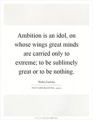 Ambition is an idol, on whose wings great minds are carried only to extreme; to be sublimely great or to be nothing Picture Quote #1