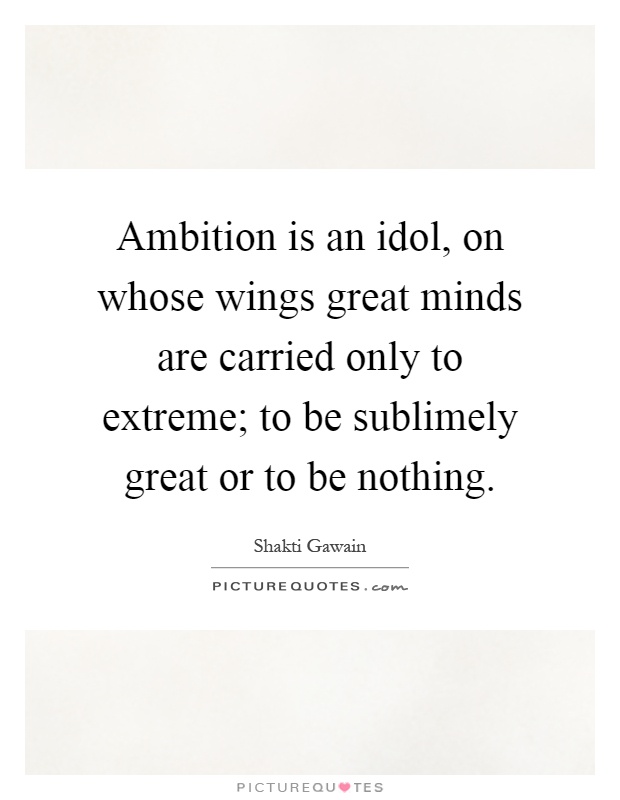 Ambition is an idol, on whose wings great minds are carried only to extreme; to be sublimely great or to be nothing Picture Quote #1
