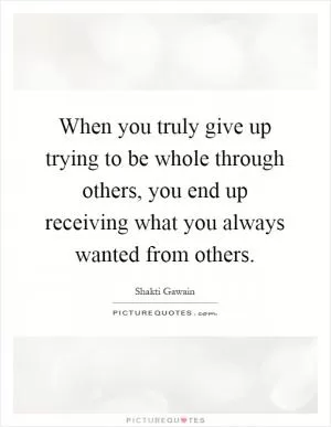 When you truly give up trying to be whole through others, you end up receiving what you always wanted from others Picture Quote #1