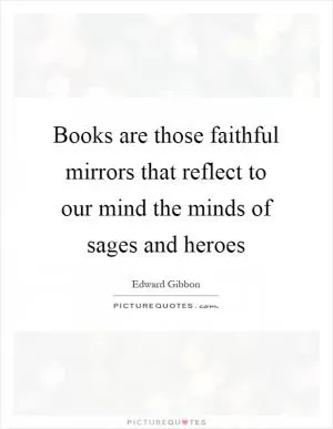 Books are those faithful mirrors that reflect to our mind the minds of sages and heroes Picture Quote #1