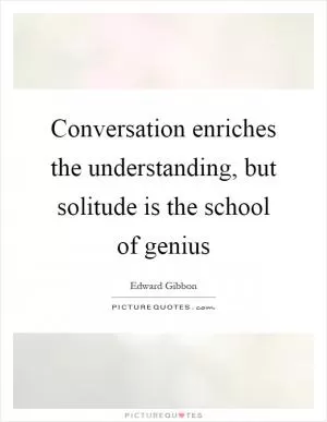 Conversation enriches the understanding, but solitude is the school of genius Picture Quote #1
