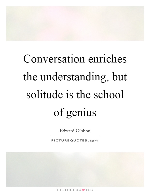 Conversation enriches the understanding, but solitude is the school of genius Picture Quote #1
