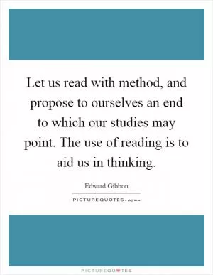Let us read with method, and propose to ourselves an end to which our studies may point. The use of reading is to aid us in thinking Picture Quote #1