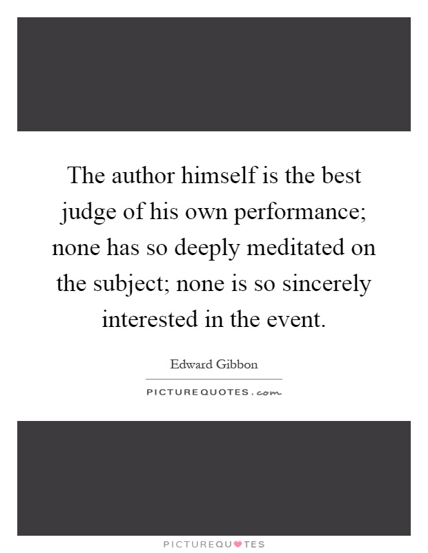 The author himself is the best judge of his own performance; none has so deeply meditated on the subject; none is so sincerely interested in the event Picture Quote #1