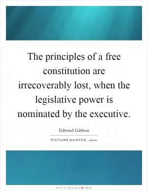 The principles of a free constitution are irrecoverably lost, when the legislative power is nominated by the executive Picture Quote #1
