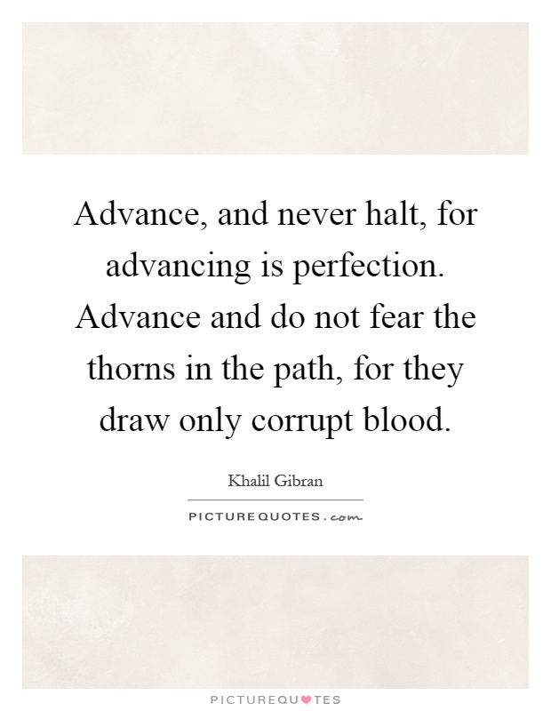 Advance, and never halt, for advancing is perfection. Advance and do not fear the thorns in the path, for they draw only corrupt blood Picture Quote #1