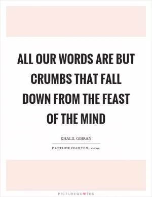 All our words are but crumbs that fall down from the feast of the mind Picture Quote #1