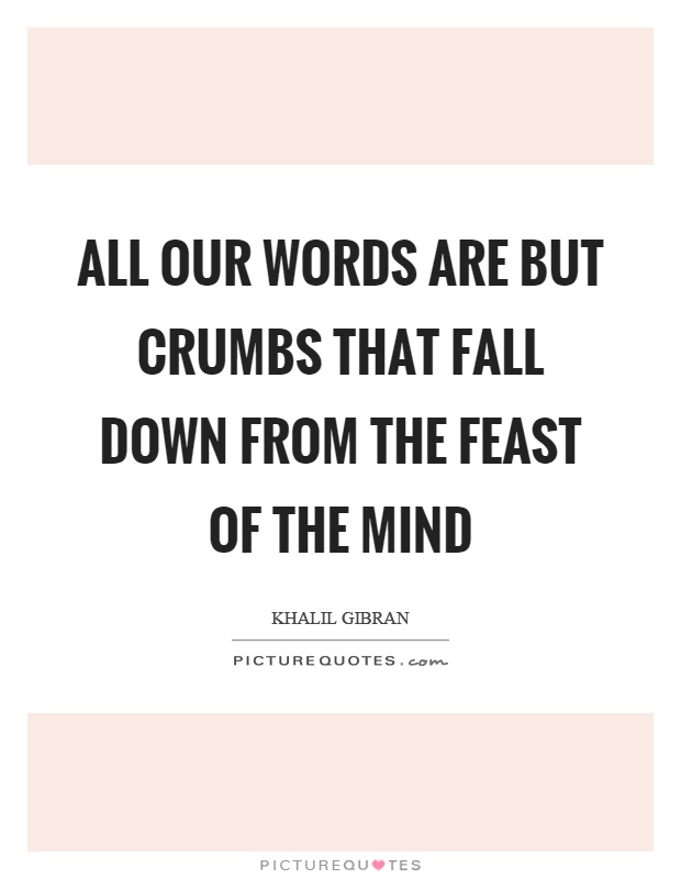 All our words are but crumbs that fall down from the feast of the mind Picture Quote #1