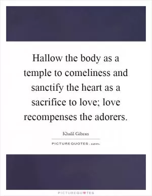 Hallow the body as a temple to comeliness and sanctify the heart as a sacrifice to love; love recompenses the adorers Picture Quote #1