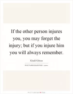 If the other person injures you, you may forget the injury; but if you injure him you will always remember Picture Quote #1