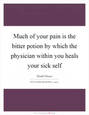 Much of your pain is the bitter potion by which the physician within you heals your sick self Picture Quote #1