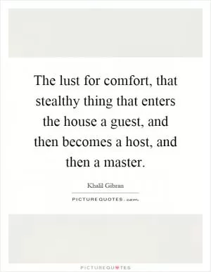 The lust for comfort, that stealthy thing that enters the house a guest, and then becomes a host, and then a master Picture Quote #1