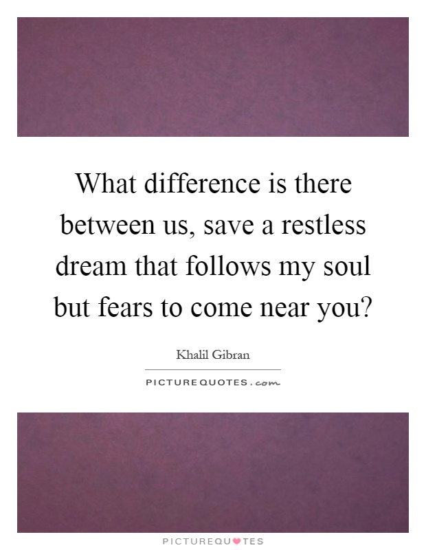 What difference is there between us, save a restless dream that follows my soul but fears to come near you? Picture Quote #1