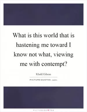 What is this world that is hastening me toward I know not what, viewing me with contempt? Picture Quote #1