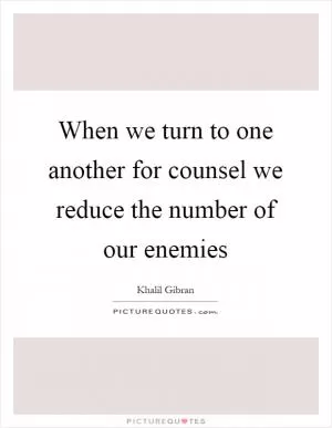 When we turn to one another for counsel we reduce the number of our enemies Picture Quote #1