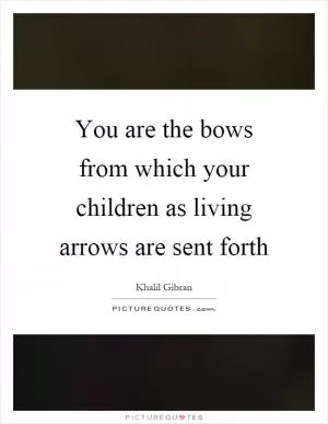 You are the bows from which your children as living arrows are sent forth Picture Quote #1