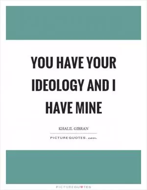 You have your ideology and I have mine Picture Quote #1