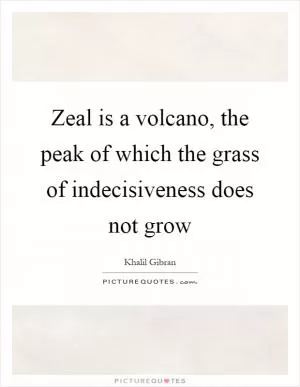 Zeal is a volcano, the peak of which the grass of indecisiveness does not grow Picture Quote #1