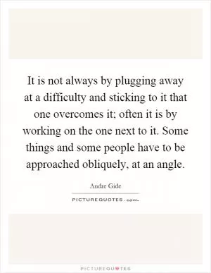 It is not always by plugging away at a difficulty and sticking to it that one overcomes it; often it is by working on the one next to it. Some things and some people have to be approached obliquely, at an angle Picture Quote #1