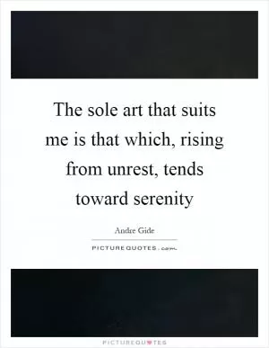 The sole art that suits me is that which, rising from unrest, tends toward serenity Picture Quote #1