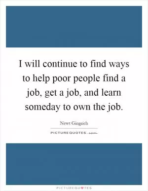 I will continue to find ways to help poor people find a job, get a job, and learn someday to own the job Picture Quote #1