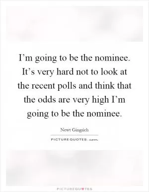 I’m going to be the nominee. It’s very hard not to look at the recent polls and think that the odds are very high I’m going to be the nominee Picture Quote #1