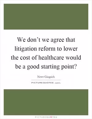 We don’t we agree that litigation reform to lower the cost of healthcare would be a good starting point? Picture Quote #1
