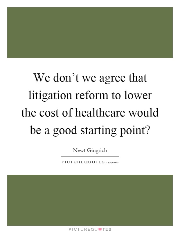 We don't we agree that litigation reform to lower the cost of healthcare would be a good starting point? Picture Quote #1