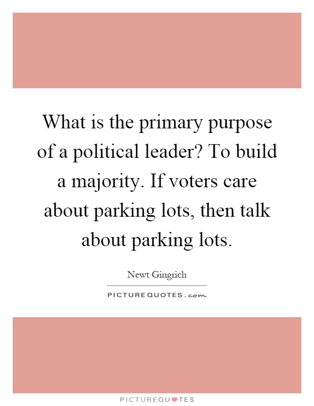 What is the primary purpose of a political leader? To build a majority. If voters care about parking lots, then talk about parking lots Picture Quote #1