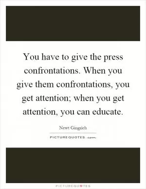 You have to give the press confrontations. When you give them confrontations, you get attention; when you get attention, you can educate Picture Quote #1