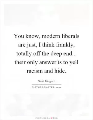 You know, modern liberals are just, I think frankly, totally off the deep end... their only answer is to yell racism and hide Picture Quote #1