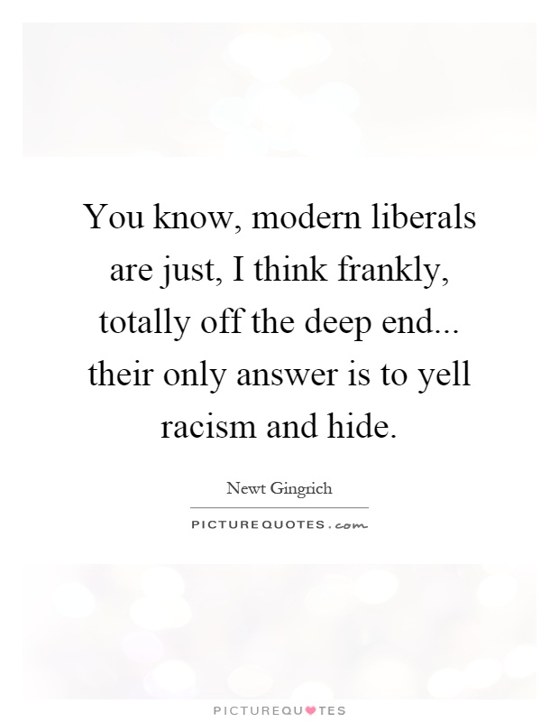 You know, modern liberals are just, I think frankly, totally off the deep end... their only answer is to yell racism and hide Picture Quote #1