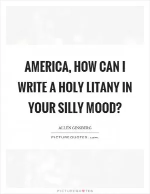 America, how can I write a holy litany in your silly mood? Picture Quote #1