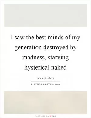 I saw the best minds of my generation destroyed by madness, starving hysterical naked Picture Quote #1