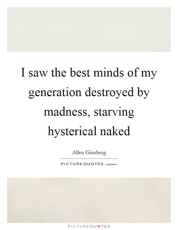 I saw the best minds of my generation destroyed by madness, starving hysterical naked Picture Quote #1