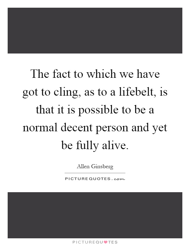 The fact to which we have got to cling, as to a lifebelt, is that it is possible to be a normal decent person and yet be fully alive Picture Quote #1