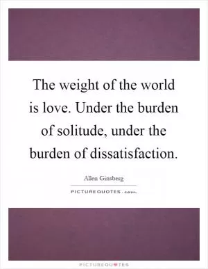 The weight of the world is love. Under the burden of solitude, under the burden of dissatisfaction Picture Quote #1