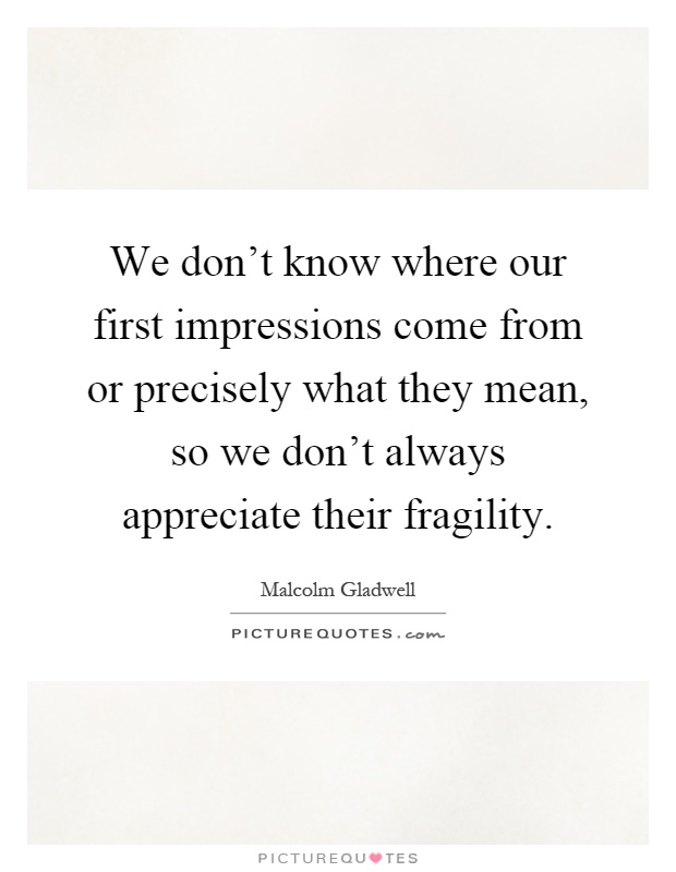 We don't know where our first impressions come from or precisely what they mean, so we don't always appreciate their fragility Picture Quote #1