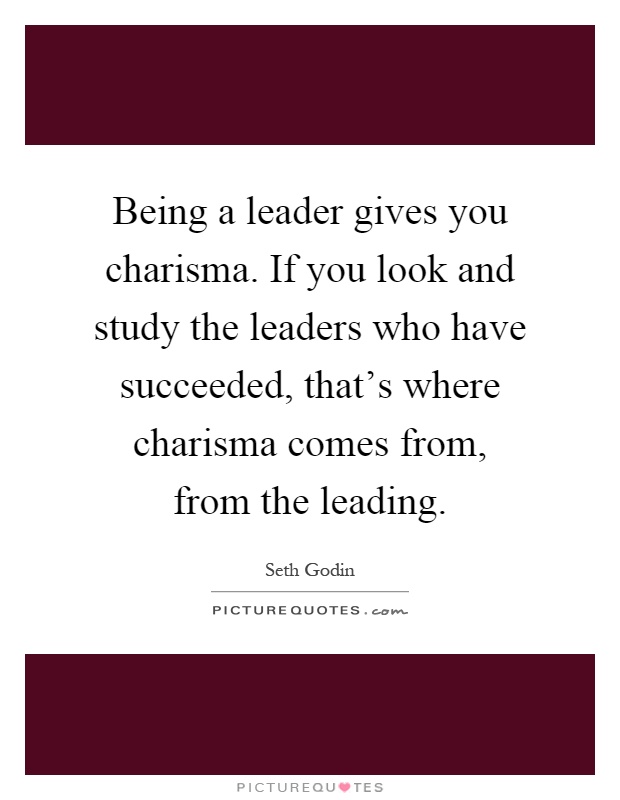 Being a leader gives you charisma. If you look and study the leaders who have succeeded, that's where charisma comes from, from the leading Picture Quote #1