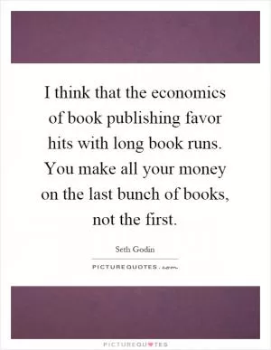 I think that the economics of book publishing favor hits with long book runs. You make all your money on the last bunch of books, not the first Picture Quote #1