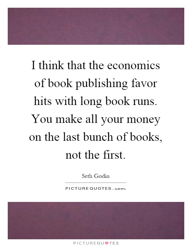 I think that the economics of book publishing favor hits with long book runs. You make all your money on the last bunch of books, not the first Picture Quote #1