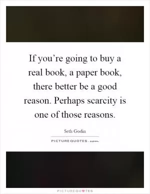 If you’re going to buy a real book, a paper book, there better be a good reason. Perhaps scarcity is one of those reasons Picture Quote #1