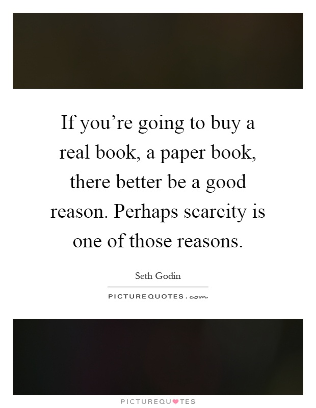 If you're going to buy a real book, a paper book, there better be a good reason. Perhaps scarcity is one of those reasons Picture Quote #1