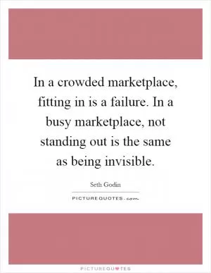 In a crowded marketplace, fitting in is a failure. In a busy marketplace, not standing out is the same as being invisible Picture Quote #1