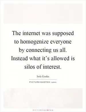 The internet was supposed to homogenize everyone by connecting us all. Instead what it’s allowed is silos of interest Picture Quote #1